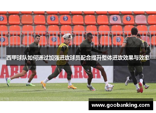西甲球队如何通过加强进攻球员配合提升整体进攻效果与效率